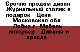 Срочно продам диван. Журнальный столик в подарок › Цена ­ 6 000 - Московская обл., Лобня г. Мебель, интерьер » Диваны и кресла   